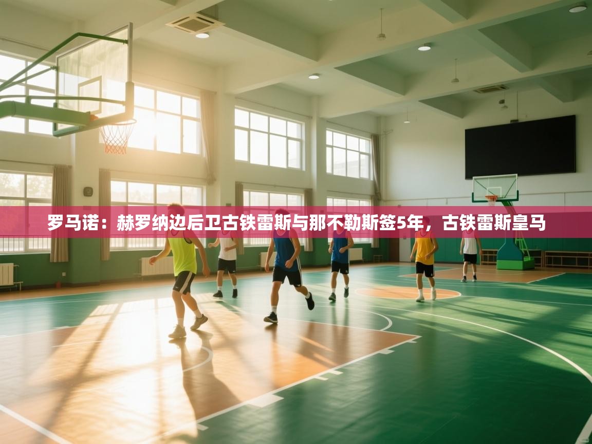 开云体育app下载安装免费-罗马诺：赫罗纳边后卫古铁雷斯与那不勒斯签5年，古铁雷斯皇马  第4张