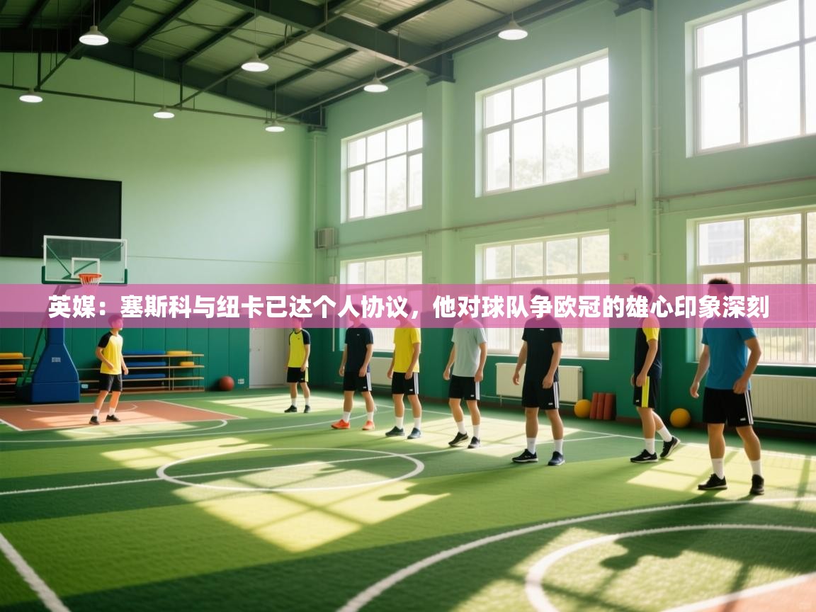 开云体育在线登入-英媒：塞斯科与纽卡已达个人协议，他对球队争欧冠的雄心印象深刻