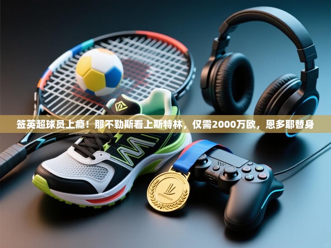 开云体育在线登入-签英超球员上瘾!那不勒斯看上斯特林,仅需2000万欧,恩多耶替身