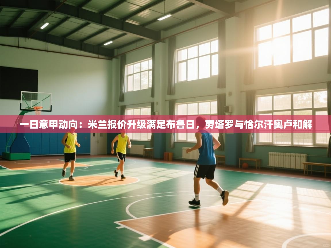 开云体育app-一日意甲动向:米兰报价升级满足布鲁日,劳塔罗与恰尔汗奥卢和解