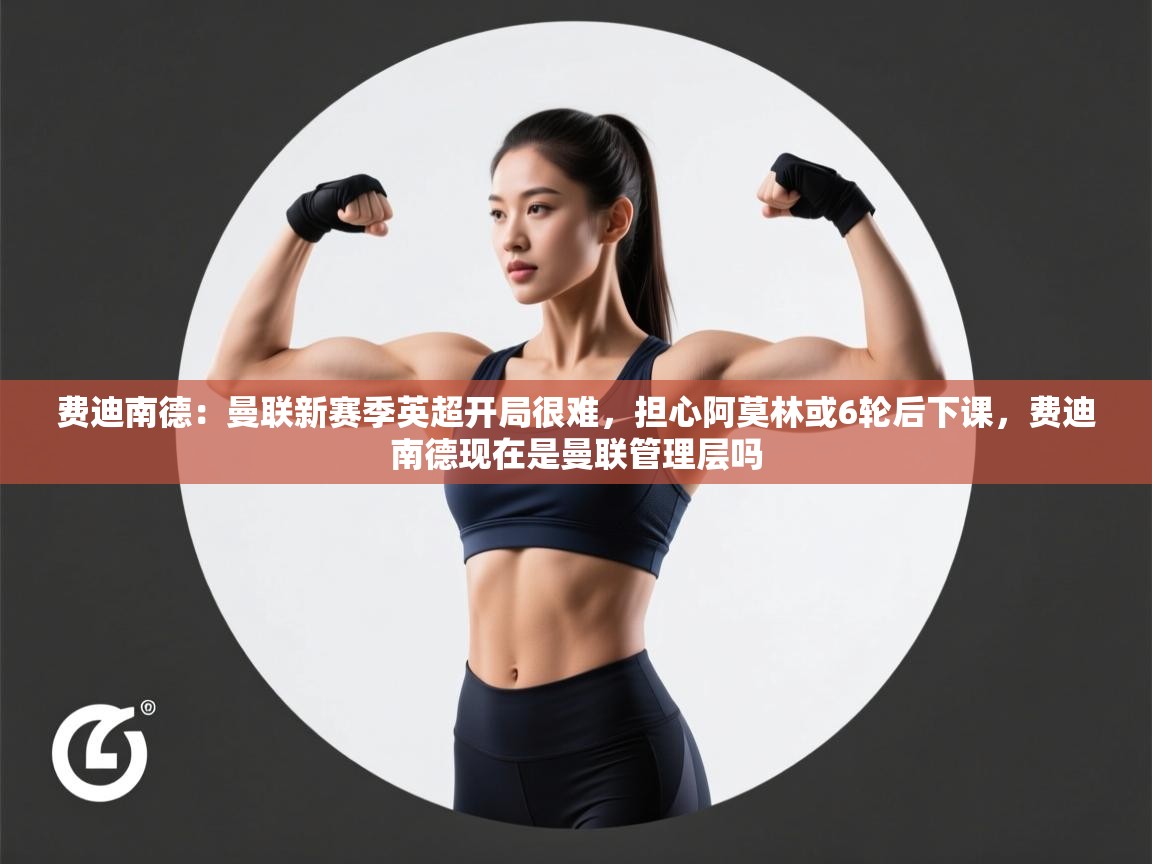 开云体育入口网址-费迪南德：曼联新赛季英超开局很难，担心阿莫林或6轮后下课，费迪南德现在是曼联管理层吗  第3张