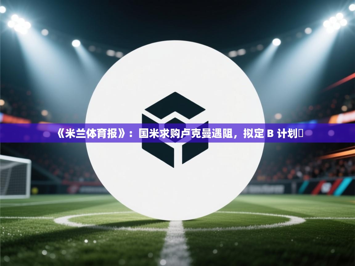 开云体育app下载入口-《米兰体育报》:国米求购卢克曼遇阻,拟定 B 计划