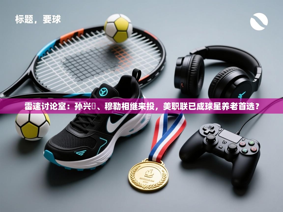 开云体育app-雷速讨论室:孙兴慜、穆勒相继来投,美职联已成球星养老首选? 第2张