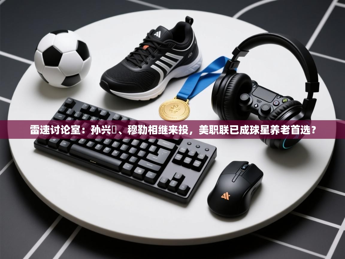 开云体育app-雷速讨论室:孙兴慜、穆勒相继来投,美职联已成球星养老首选? 第1张