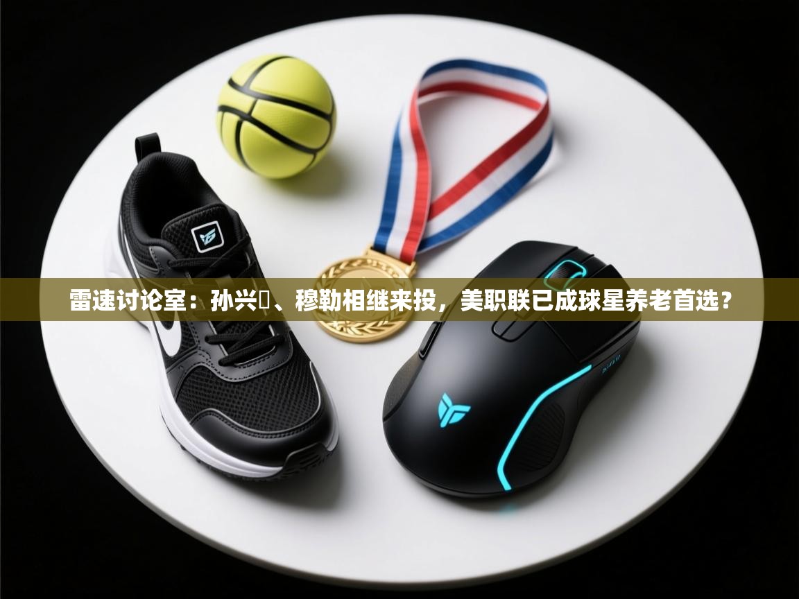 开云体育app-雷速讨论室:孙兴慜、穆勒相继来投,美职联已成球星养老首选? 第3张