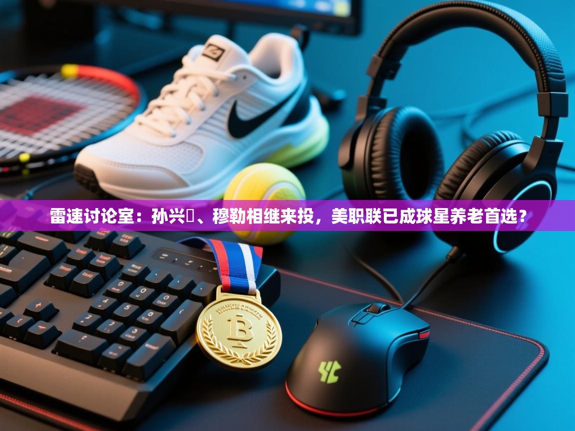 开云体育app-雷速讨论室:孙兴慜、穆勒相继来投,美职联已成球星养老首选? 第4张