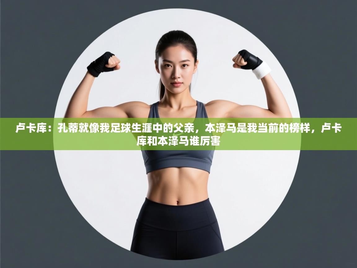 云开体育app网页版入口-卢卡库:孔蒂就像我足球生涯中的父亲,本泽马是我当前的榜样,卢卡库和本泽马谁厉害 第1张