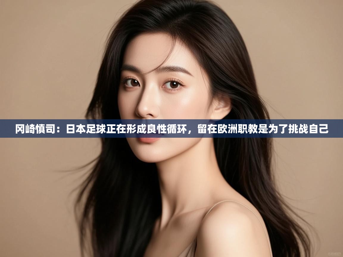 开云体育在线下载-冈崎慎司:日本足球正在形成良性循环,留在欧洲职教是为了挑战自己 第2张