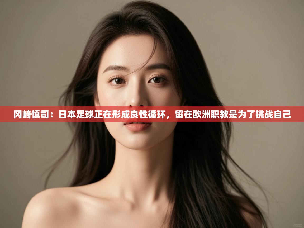 开云体育在线下载-冈崎慎司:日本足球正在形成良性循环,留在欧洲职教是为了挑战自己 第1张