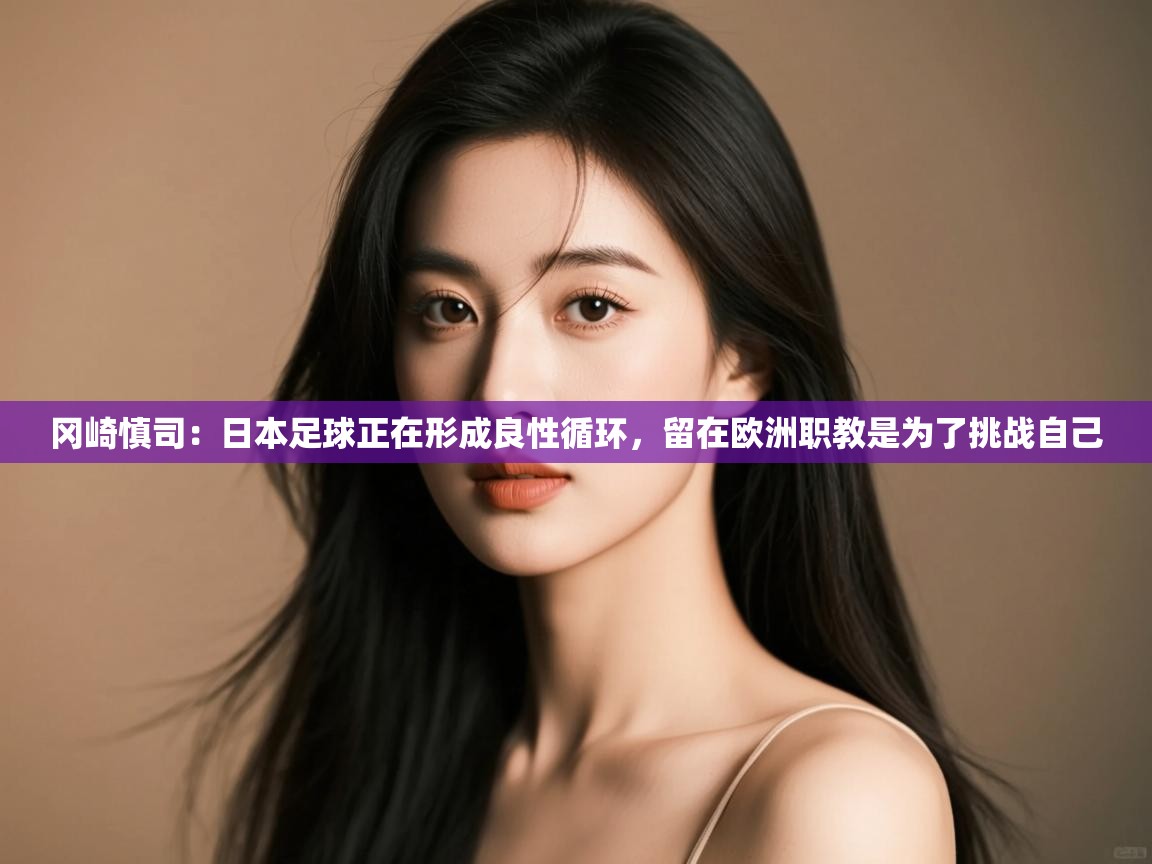 开云体育在线下载-冈崎慎司:日本足球正在形成良性循环,留在欧洲职教是为了挑战自己 第4张