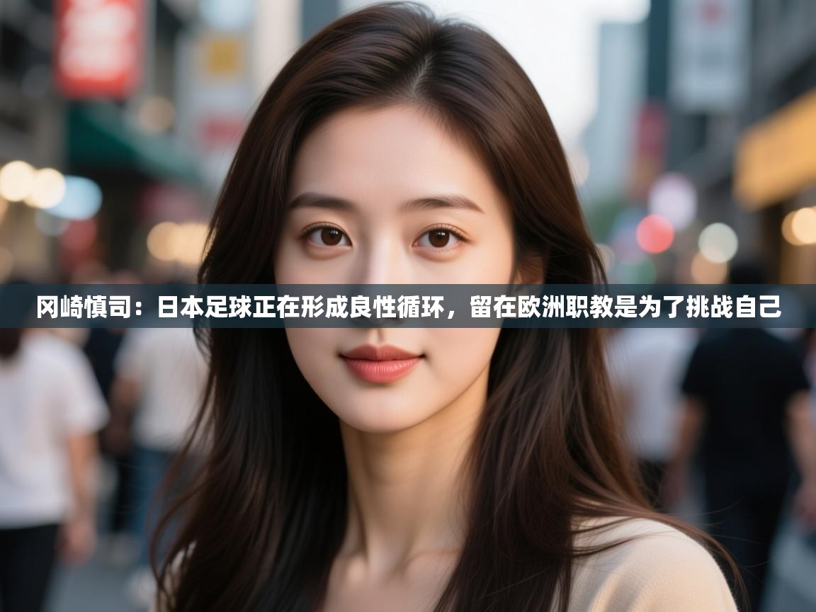 开云体育在线下载-冈崎慎司:日本足球正在形成良性循环,留在欧洲职教是为了挑战自己 第3张