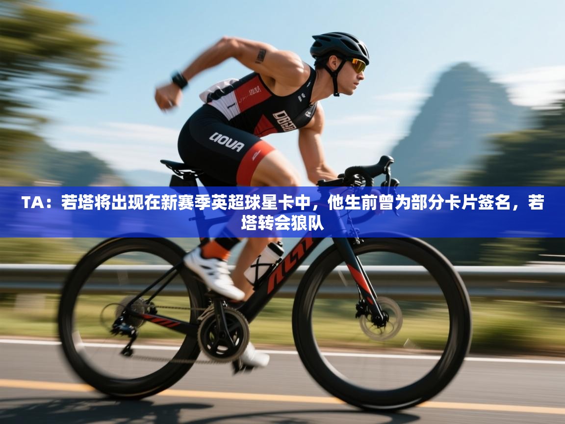 kaiyun开运·体育官方网站-TA：若塔将出现在新赛季英超球星卡中，他生前曾为部分卡片签名，若塔转会狼队  第1张