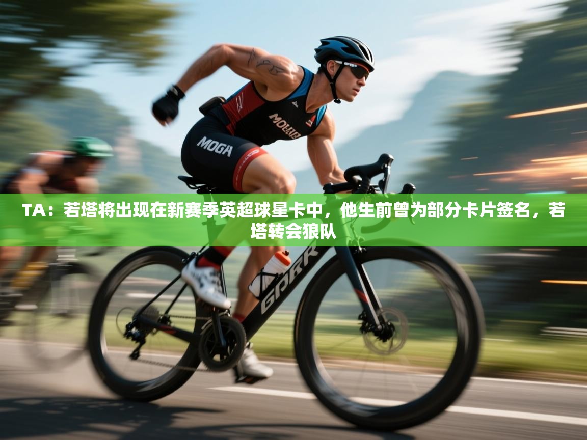 kaiyun开运·体育官方网站-TA：若塔将出现在新赛季英超球星卡中，他生前曾为部分卡片签名，若塔转会狼队  第2张