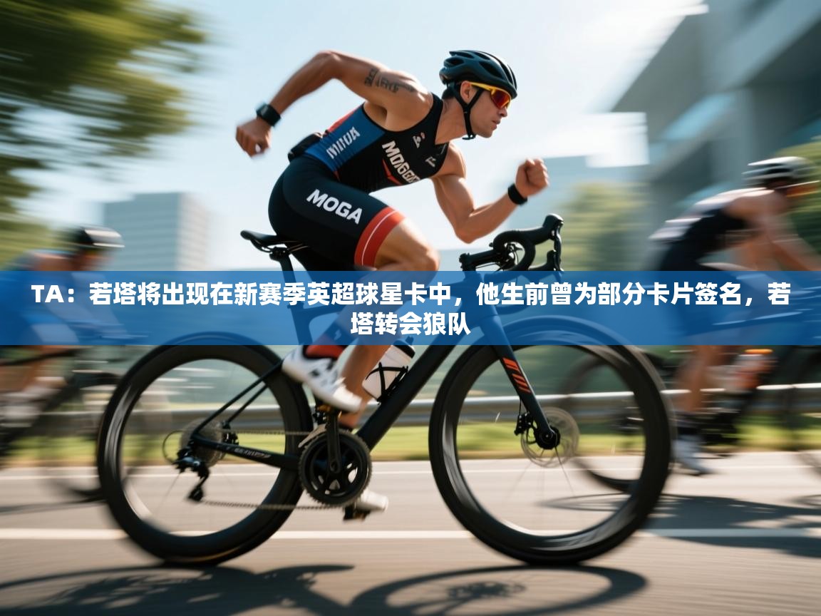 kaiyun开运·体育官方网站-TA：若塔将出现在新赛季英超球星卡中，他生前曾为部分卡片签名，若塔转会狼队  第4张