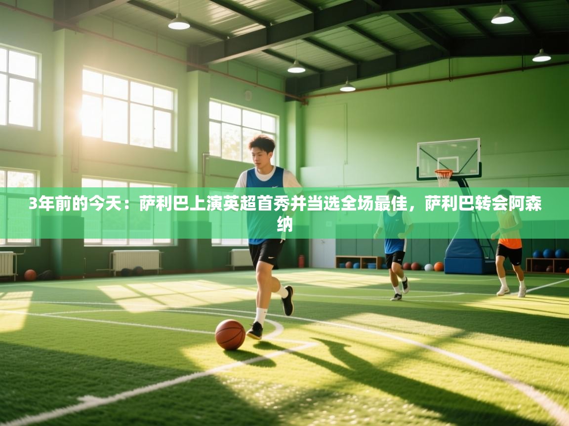 开云体育app官网-3年前的今天：萨利巴上演英超首秀并当选全场最佳，萨利巴转会阿森纳  第4张