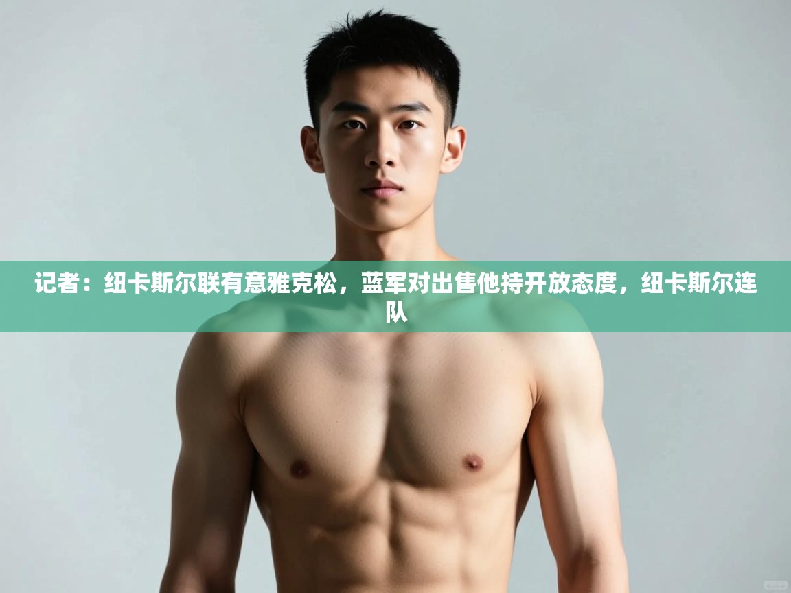 开云体育在线下载-记者：纽卡斯尔联有意雅克松，蓝军对出售他持开放态度，纽卡斯尔连队