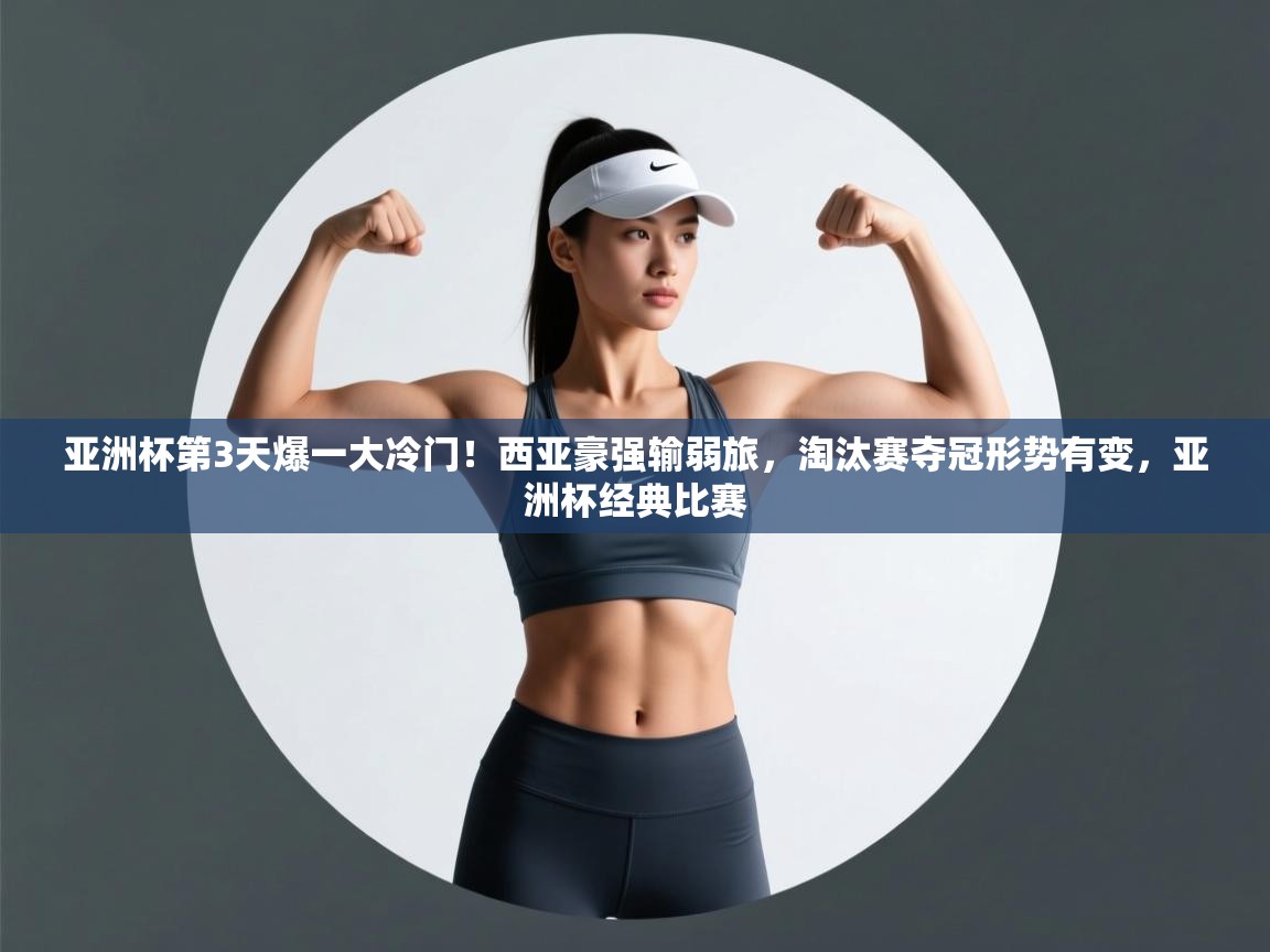 开云体育app官网入口-亚洲杯第3天爆一大冷门！西亚豪强输弱旅，淘汰赛夺冠形势有变，亚洲杯经典比赛
