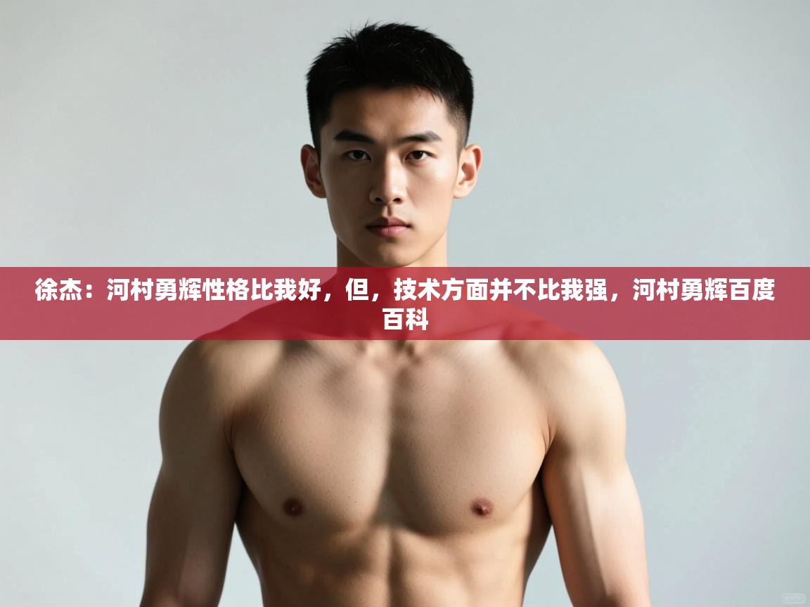 开云体育iOS安装教程-徐杰：河村勇辉性格比我好，但，技术方面并不比我强，河村勇辉百度百科  第3张