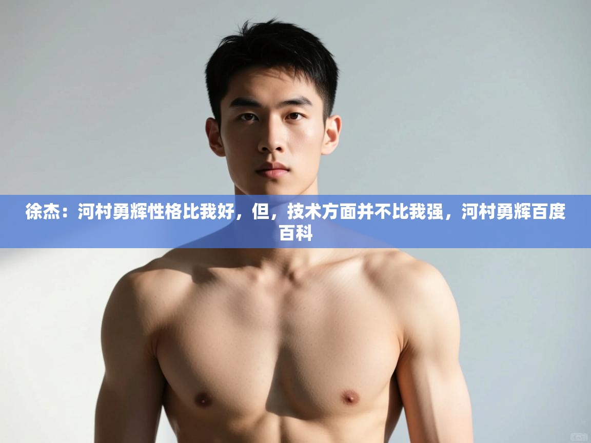 开云体育iOS安装教程-徐杰：河村勇辉性格比我好，但，技术方面并不比我强，河村勇辉百度百科  第4张