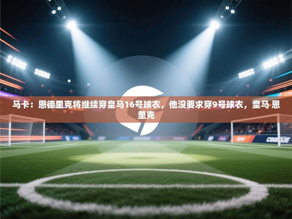 开云平台-马卡：恩德里克将继续穿皇马16号球衣，他没要求穿9号球衣，皇马 恩里克