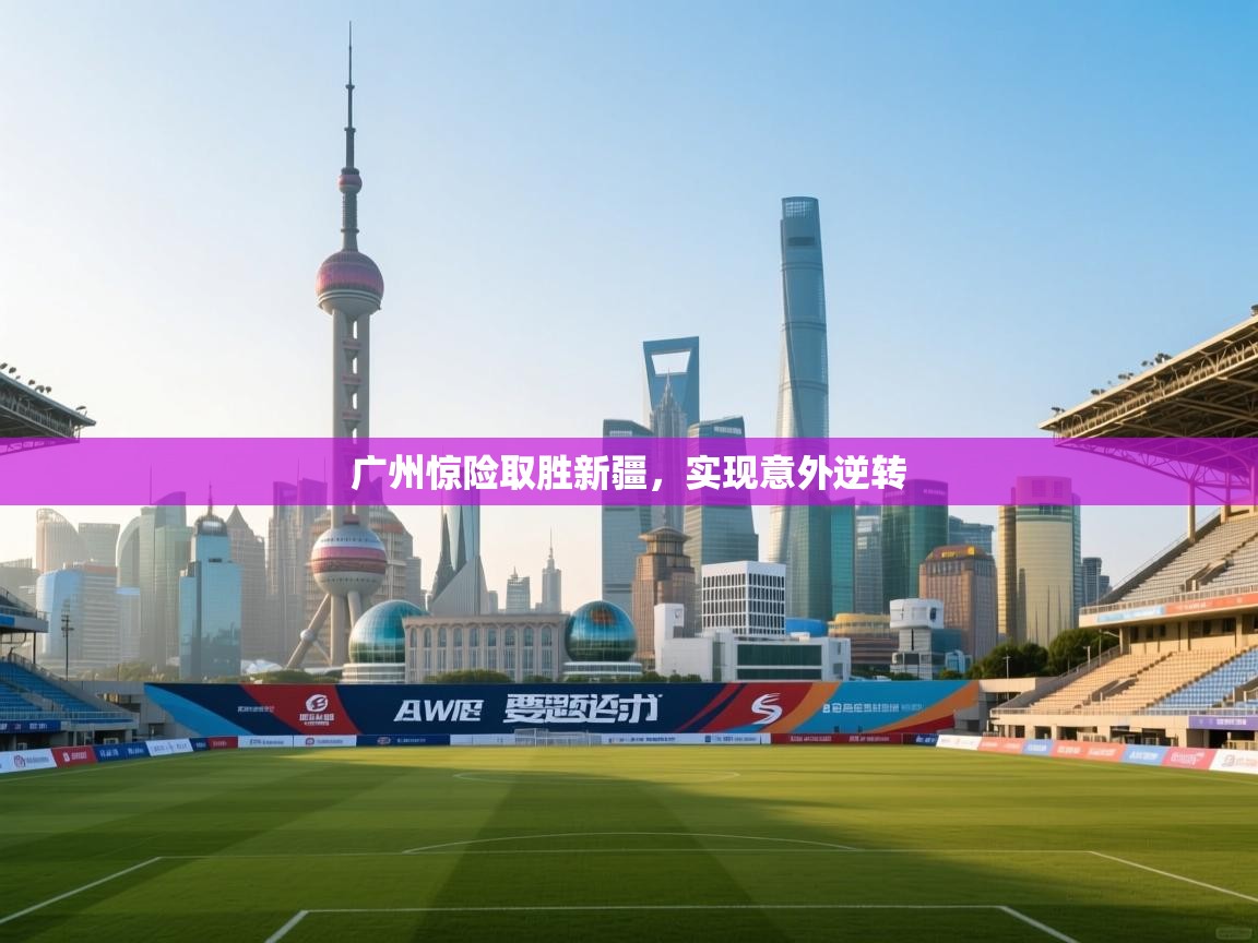 开云下载-广州惊险取胜新疆，实现意外逆转