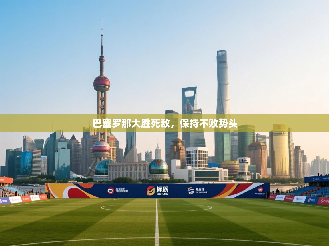 开云体育入口客服-巴塞罗那大胜死敌，保持不败势头