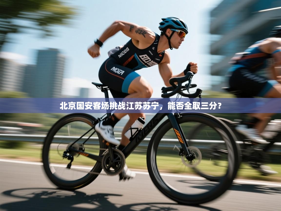 开云kaiyun体育app入口下载官网-北京国安客场挑战江苏苏宁，能否全取三分？