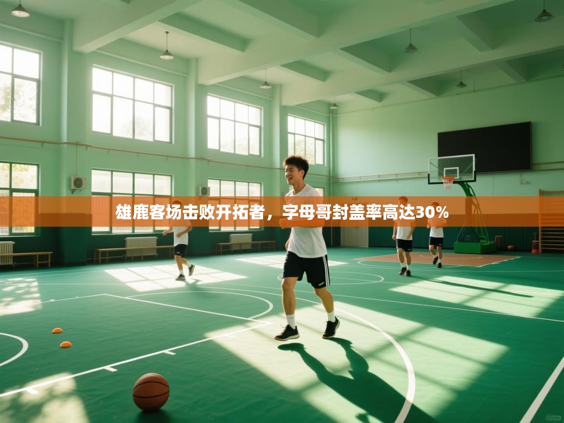 开云体育安卓APK下载-雄鹿客场击败开拓者，字母哥封盖率高达30%  第3张