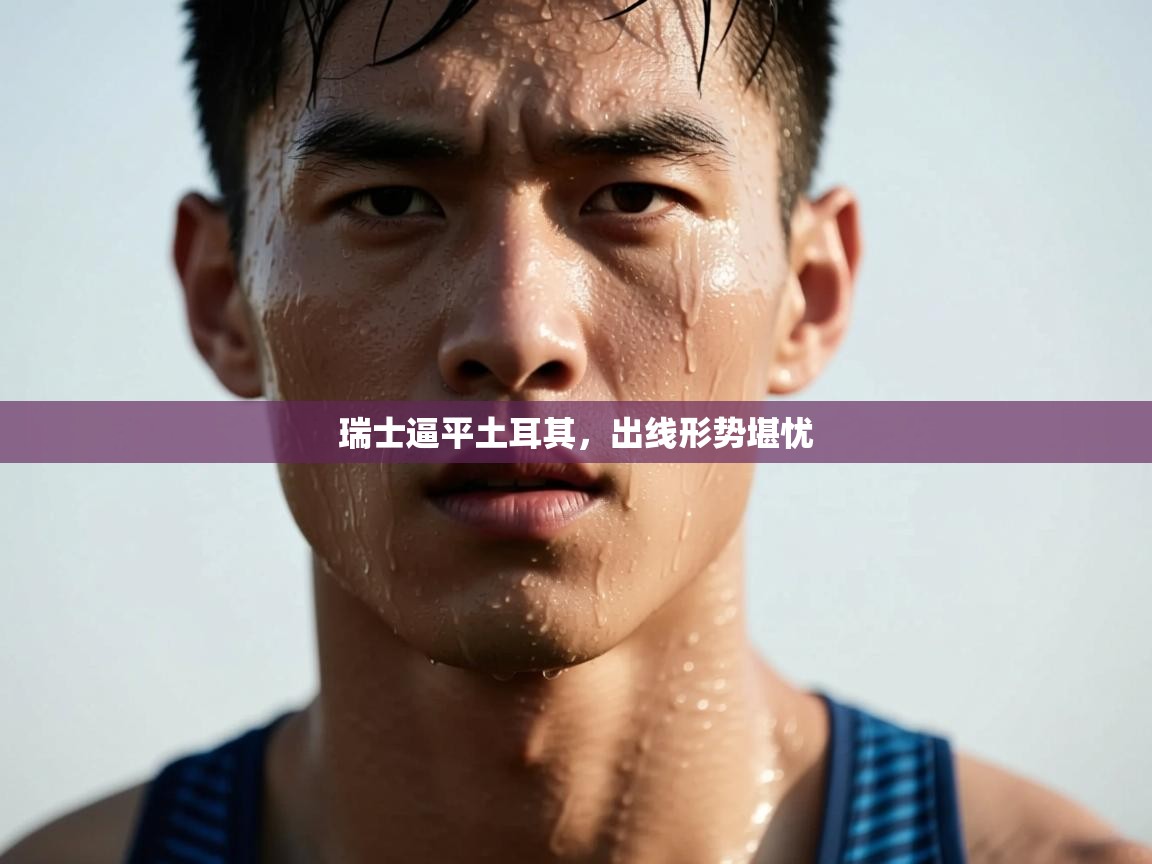 开云体育直播平台-瑞士逼平土耳其，出线形势堪忧