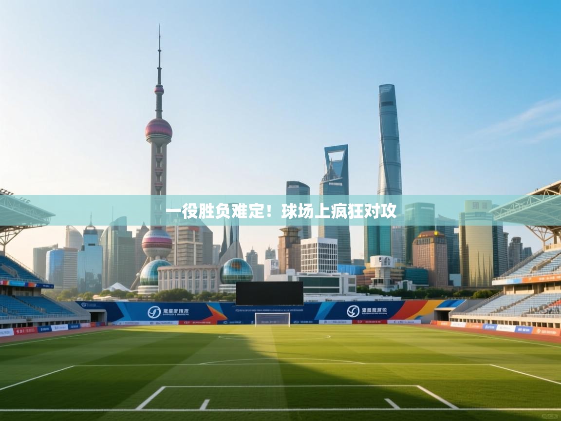 开云体育修改登录密码-一役胜负难定!球场上疯狂对攻 第4张