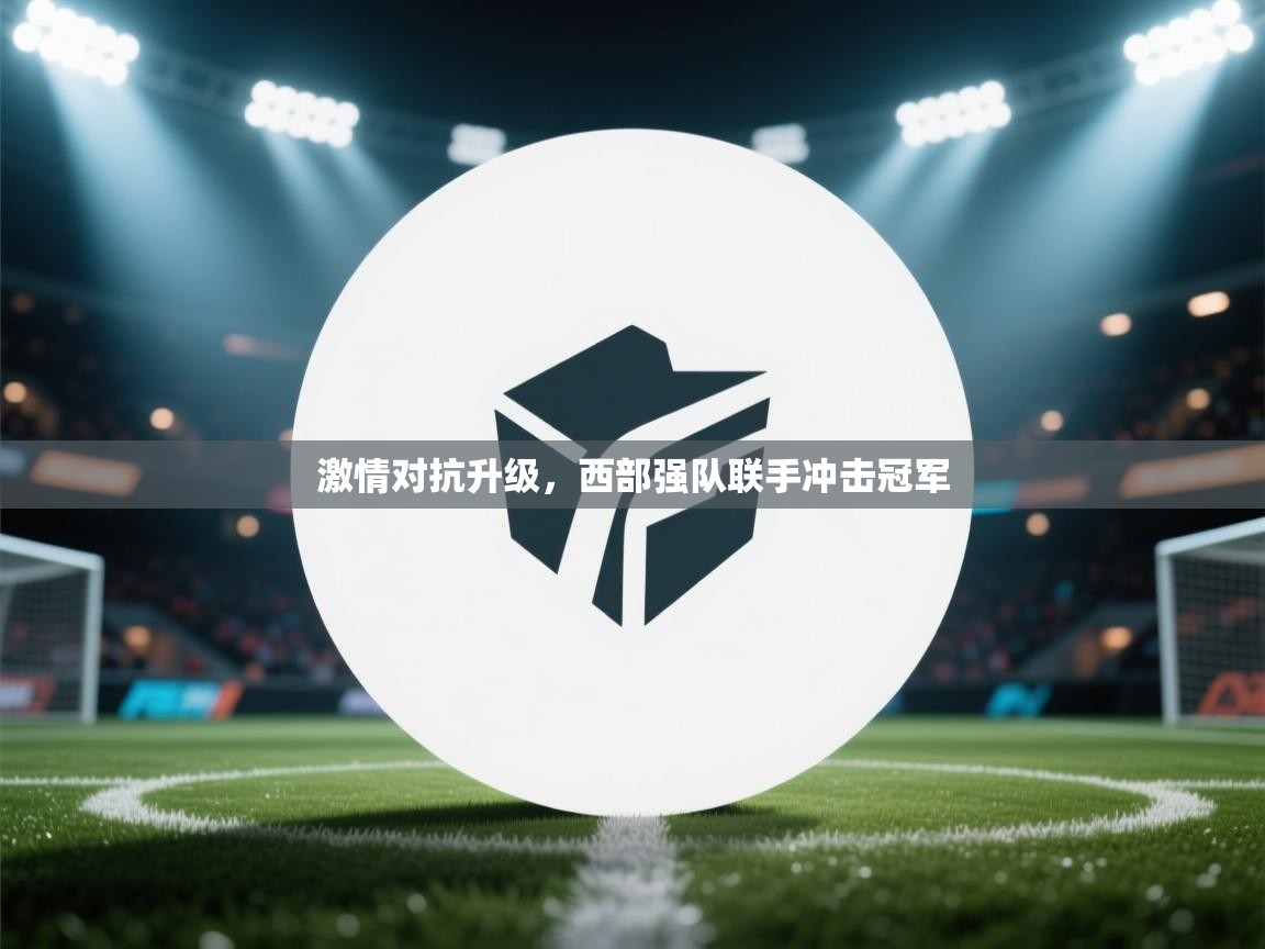 云开体育入口-激情对抗升级，西部强队联手冲击冠军  第2张