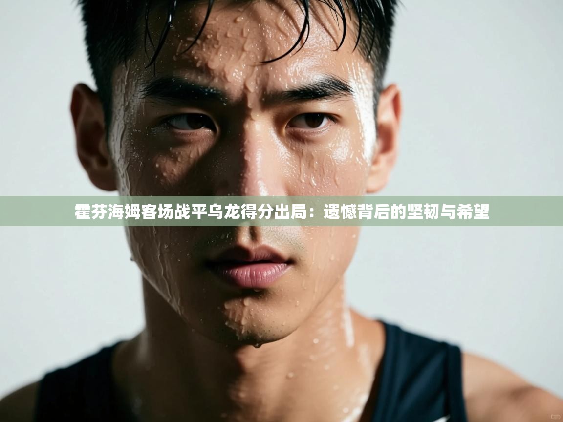 开云体育入口网址-霍芬海姆客场战平乌龙得分出局:遗憾背后的坚韧与希望 第2张