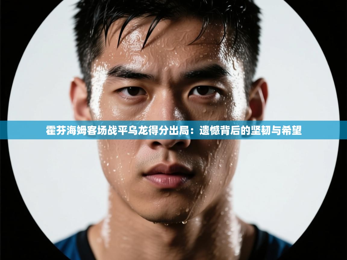 开云体育入口网址-霍芬海姆客场战平乌龙得分出局:遗憾背后的坚韧与希望 第4张