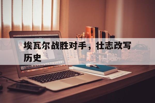 开云官网体育-埃瓦尔战胜对手，壮志改写历史
