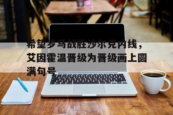 开云体育官网入口网页-包含希望罗马战胜沙尔克内线，艾因霍温晋级为晋级画上圆满句号的词条