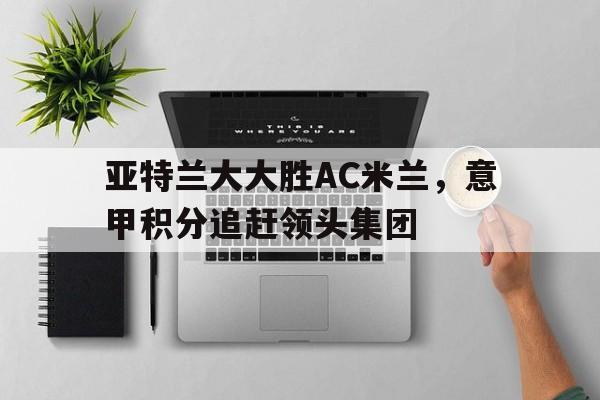 开云体育网站官方入口-亚特兰大大胜AC米兰，意甲积分追赶领头集团的简单介绍
